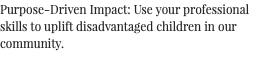 Purpose-Driven Impact: Use your professional skills to uplift disadvantaged children in our community. 