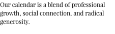 Our calendar is a blend of professional growth, social connection, and radical generosity. 