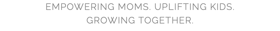 EMPOWERING MOMS. UPLIFTING KIDS. GROWING TOGETHER.