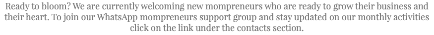 Ready to bloom? We are currently welcoming new mompreneurs who are ready to grow their business and their heart. To join our WhatsApp mompreneurs support group and stay updated on our monthly activities click on the link under the contacts section.